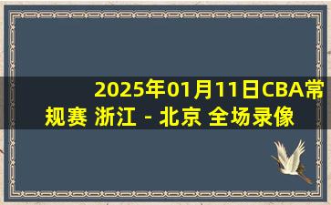 2025年01月11日CBA常规赛 浙江 - 北京 全场录像